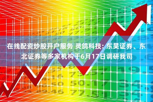 在线配资炒股开户服务 灵鸽科技: 东吴证券、东北证券等多家机构于6月17日调研我司