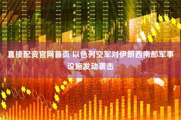直接配资官网首页 以色列空军对伊朗西南部军事设施发动袭击