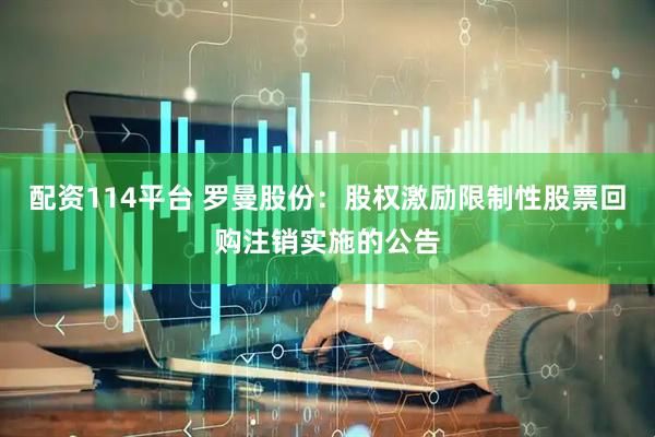 配资114平台 罗曼股份：股权激励限制性股票回购注销实施的公告