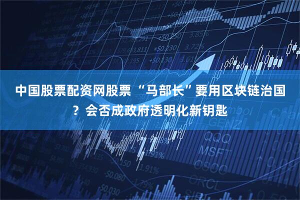 中国股票配资网股票 “马部长”要用区块链治国？会否成政府透明化新钥匙