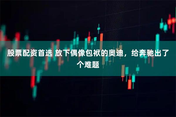 股票配资首选 放下偶像包袱的奥迪，给奔驰出了个难题