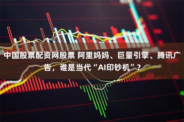 中国股票配资网股票 阿里妈妈、巨量引擎、腾讯广告，谁是当代“AI印钞机”？