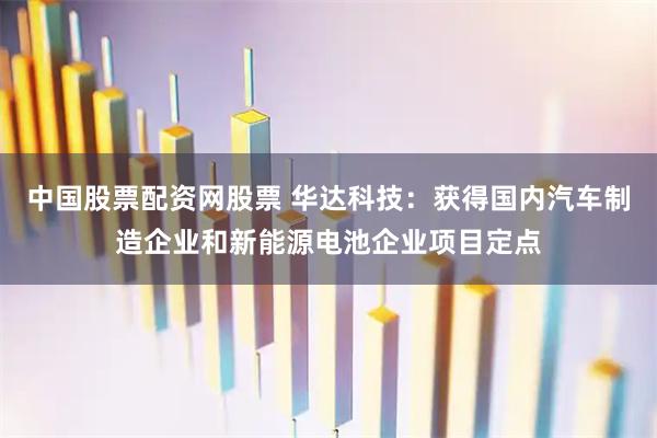 中国股票配资网股票 华达科技：获得国内汽车制造企业和新能源电池企业项目定点