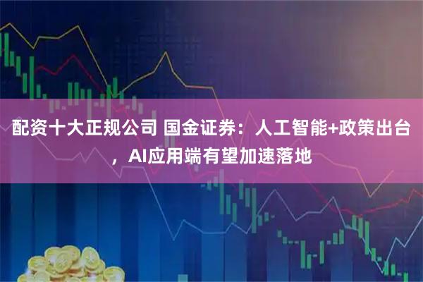 配资十大正规公司 国金证券：人工智能+政策出台，AI应用端有望加速落地