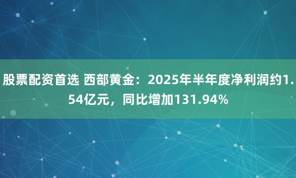 股票配资首选 西部黄金：2025年半年度净利润约1.54亿元，同比增加131.94%