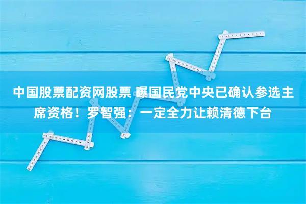 中国股票配资网股票 曝国民党中央已确认参选主席资格！罗智强：一定全力让赖清德下台