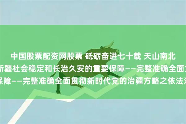 中国股票配资网股票 砥砺奋进七十载 天山南北谱华章|不断夯实实现新疆社会稳定和长治久安的重要保障——完整准确全面贯彻新时代党的治疆方略之依法治疆篇