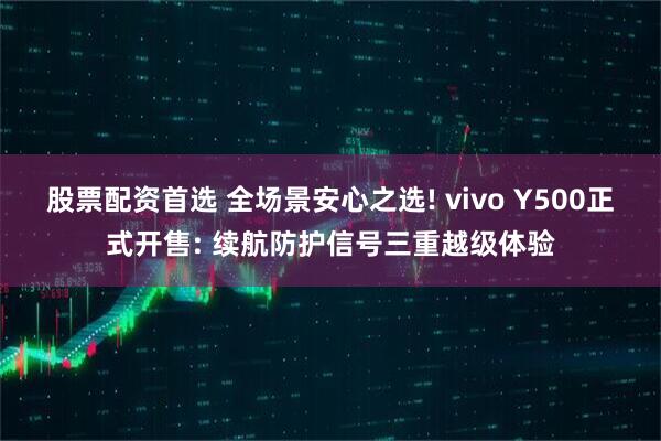股票配资首选 全场景安心之选! vivo Y500正式开售: 续航防护信号三重越级体验