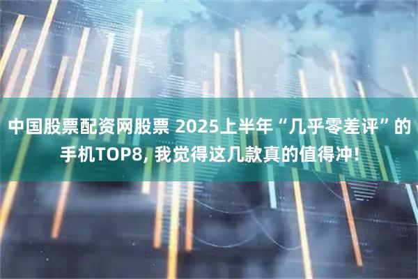 中国股票配资网股票 2025上半年“几乎零差评”的手机TOP8, 我觉得这几款真的值得冲!
