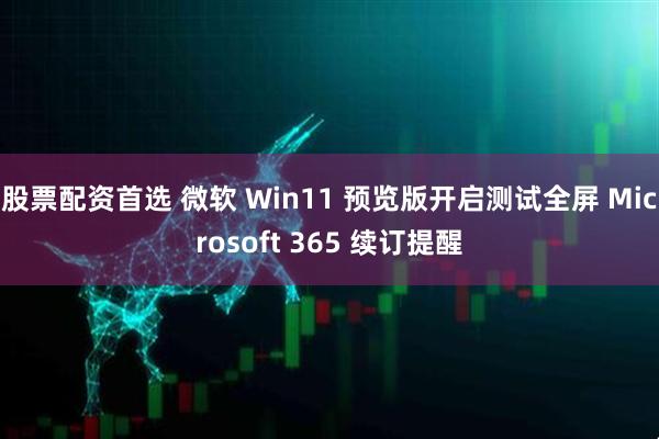 股票配资首选 微软 Win11 预览版开启测试全屏 Microsoft 365 续订提醒