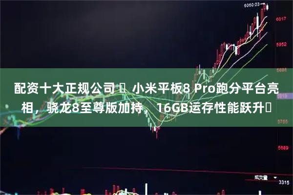 配资十大正规公司 ​小米平板8 Pro跑分平台亮相，骁龙8至尊版加持，16GB运存性能跃升​