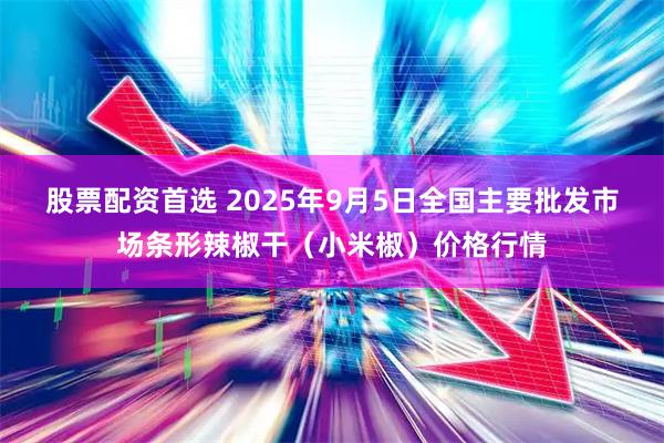 股票配资首选 2025年9月5日全国主要批发市场条形辣椒干（小米椒）价格行情