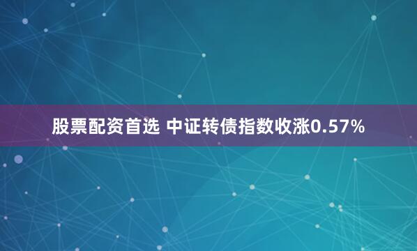 股票配资首选 中证转债指数收涨0.57%