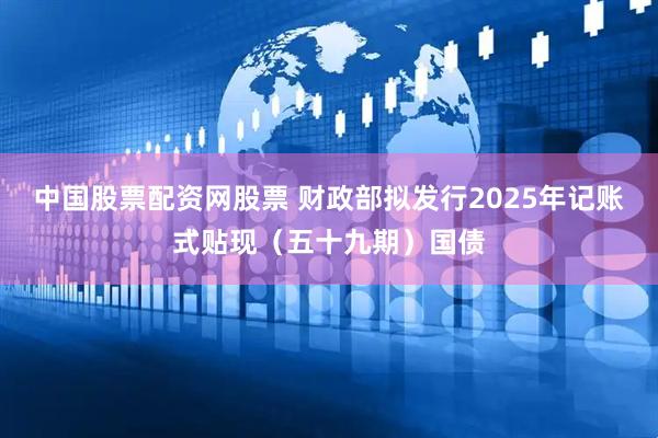 中国股票配资网股票 财政部拟发行2025年记账式贴现（五十九期）国债