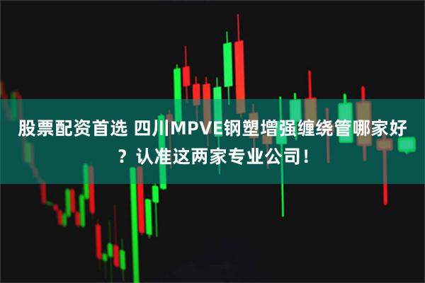 股票配资首选 四川MPVE钢塑增强缠绕管哪家好？认准这两家专业公司！