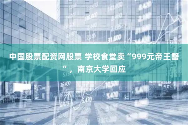 中国股票配资网股票 学校食堂卖“999元帝王蟹”，南京大学回应