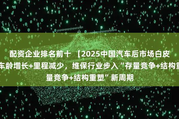 配资企业排名前十 【2025中国汽车后市场白皮书】发布：车龄增长+里程减少，维保行业步入“存量竞争+结构重塑”新周期