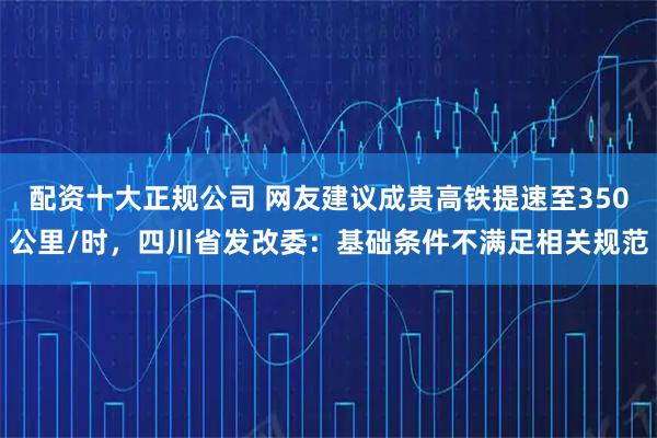 配资十大正规公司 网友建议成贵高铁提速至350公里/时，四川省发改委：基础条件不满足相关规范