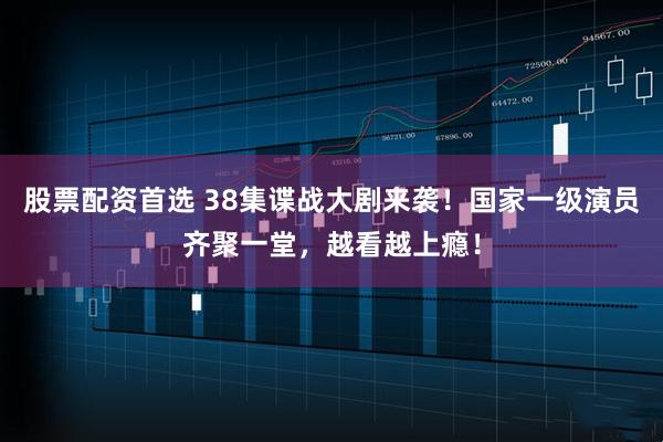 股票配资首选 38集谍战大剧来袭！国家一级演员齐聚一堂，越看越上瘾！