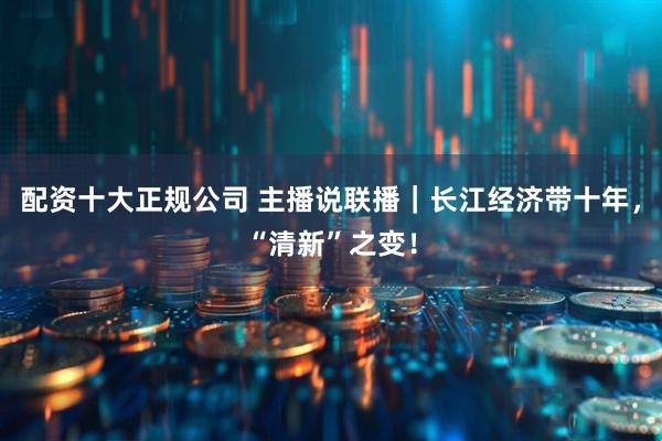 配资十大正规公司 主播说联播｜长江经济带十年，“清新”之变！
