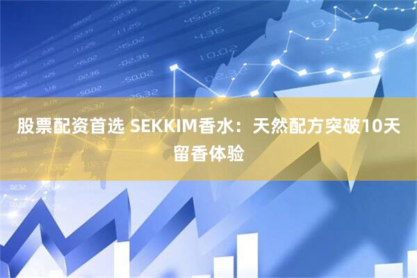 股票配资首选 SEKKIM香水：天然配方突破10天留香体验