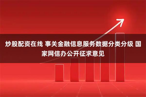 炒股配资在线 事关金融信息服务数据分类分级 国家网信办公开征求意见