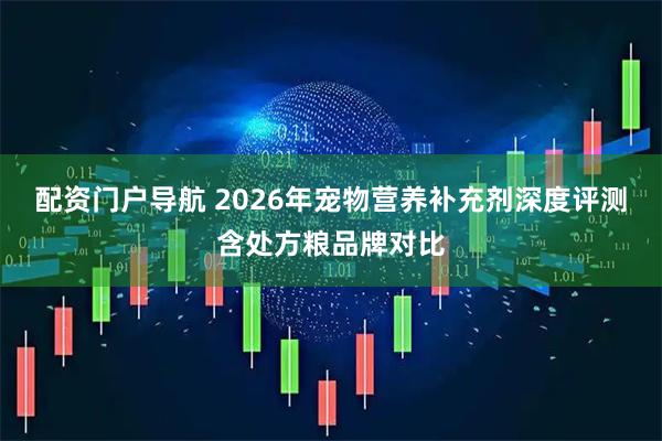 配资门户导航 2026年宠物营养补充剂深度评测含处方粮品牌对比