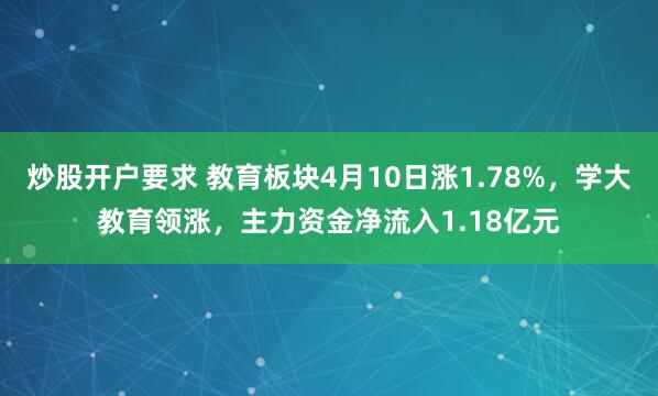 炒股开户要求 教育板块4月10日涨1.78%，学大教育领涨，主力资金净流入1.18亿元