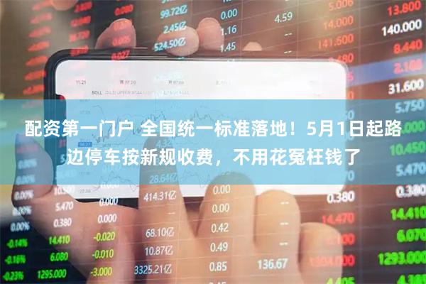 配资第一门户 全国统一标准落地！5月1日起路边停车按新规收费，不用花冤枉钱了