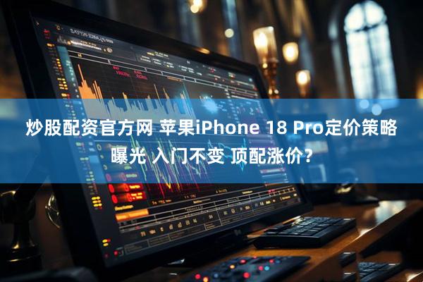 炒股配资官方网 苹果iPhone 18 Pro定价策略曝光 入门不变 顶配涨价？