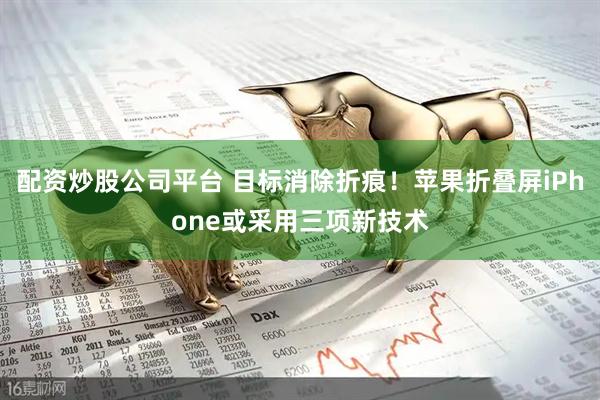 配资炒股公司平台 目标消除折痕！苹果折叠屏iPhone或采用三项新技术