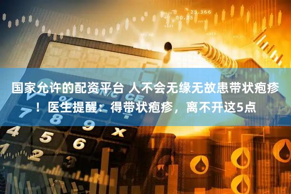 国家允许的配资平台 人不会无缘无故患带状疱疹！医生提醒：得带状疱疹，离不开这5点