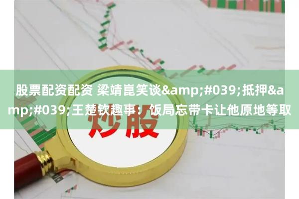股票配资配资 梁靖崑笑谈'抵押'王楚钦趣事：饭局忘带卡让他原地等取