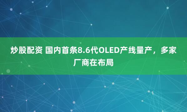炒股配资 国内首条8.6代OLED产线量产，多家厂商在布局