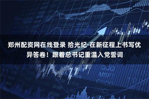 郑州配资网在线登录 拾光纪·在新征程上书写优异答卷！跟着总书记重温入党誓词