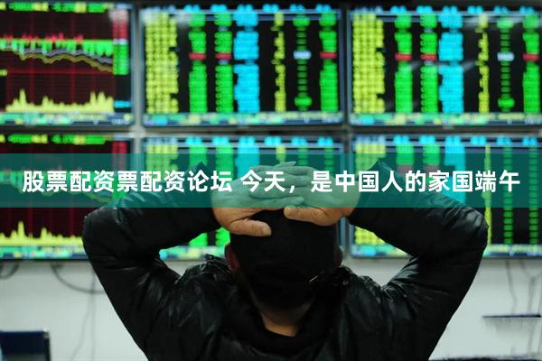 股票配资票配资论坛 今天，是中国人的家国端午